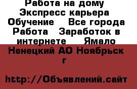 Работа на дому. Экспресс-карьера. Обучение. - Все города Работа » Заработок в интернете   . Ямало-Ненецкий АО,Ноябрьск г.